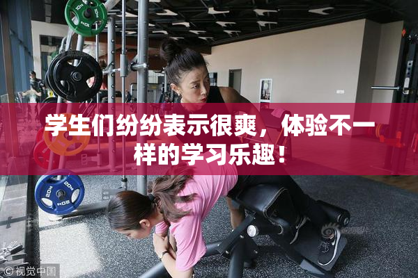 学生们纷纷表示很爽，体验不一样的学习乐趣！