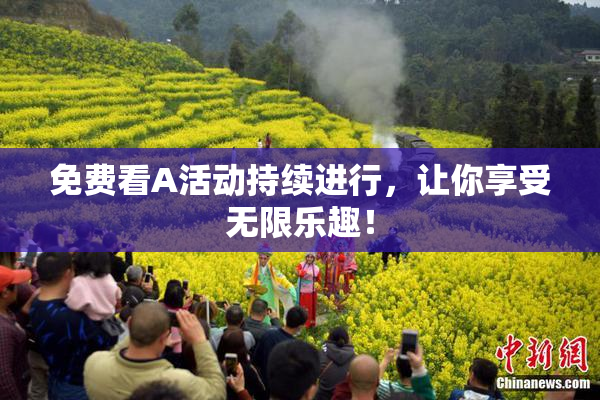 免费看A活动持续进行，让你享受无限乐趣！