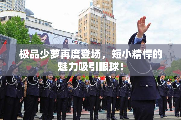 极品少萝再度登场，短小精悍的魅力吸引眼球！