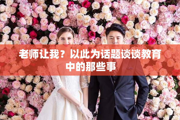 老师让我？以此为话题谈谈教育中的那些事