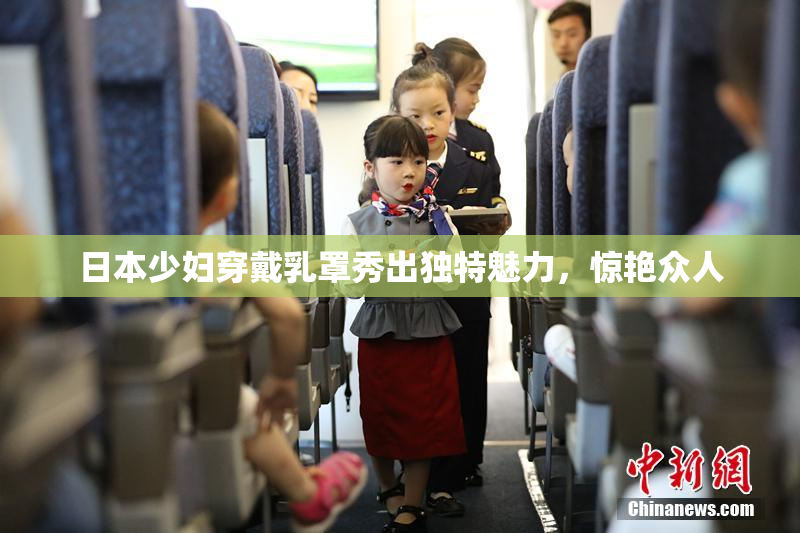 日本少妇穿戴乳罩秀出独特魅力，惊艳众人
