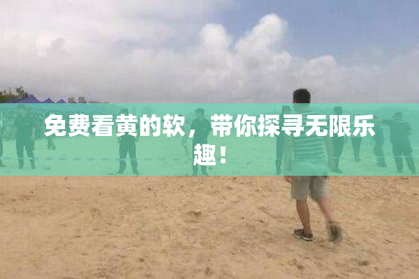 免费看黄的软，带你探寻无限乐趣！