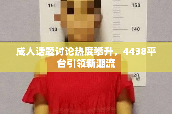 成人话题讨论热度攀升，4438平台引领新潮流