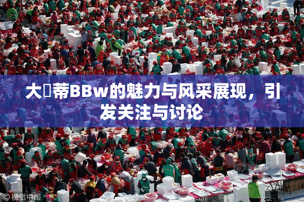 大陰蒂BBw的魅力与风采展现，引发关注与讨论