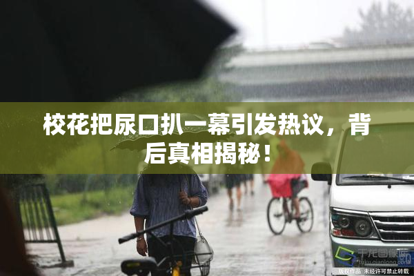 校花把尿口扒一幕引发热议，背后真相揭秘！