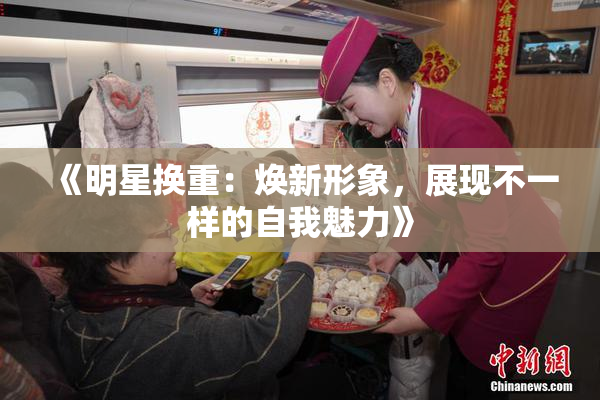 《明星换重：焕新形象，展现不一样的自我魅力》
