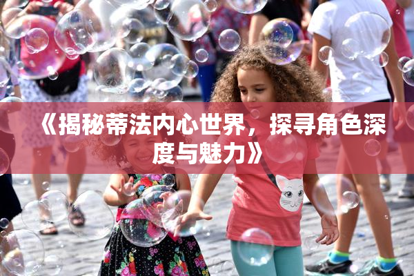 《揭秘蒂法内心世界，探寻角色深度与魅力》