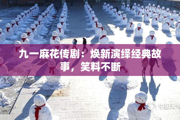 九一麻花传剧：焕新演绎经典故事，笑料不断