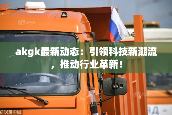 akgk最新动态：引领科技新潮流，推动行业革新！