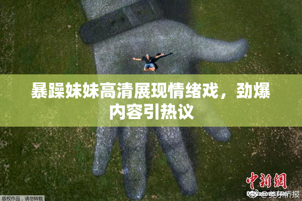 暴躁妹妹高清展现情绪戏，劲爆内容引热议