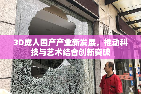 3D成人国产产业新发展，推动科技与艺术结合创新突破