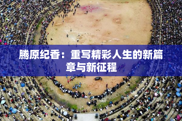 腾原纪香：重写精彩人生的新篇章与新征程