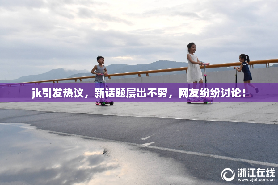 jk引发热议，新话题层出不穷，网友纷纷讨论！