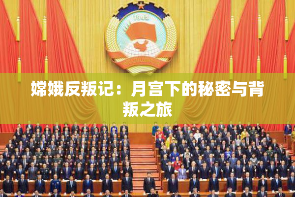 嫦娥反叛记：月宫下的秘密与背叛之旅