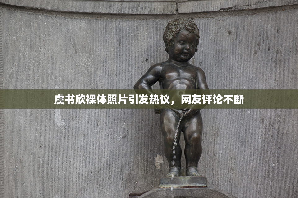 虞书欣裸体照片引发热议，网友评论不断