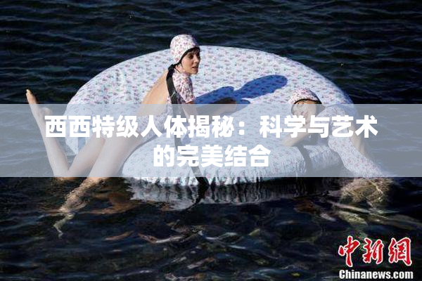 西西特级人体揭秘：科学与艺术的完美结合