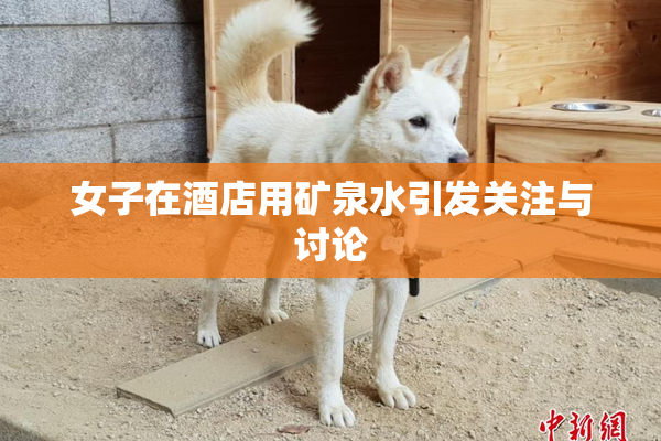 女子在酒店用矿泉水引发关注与讨论