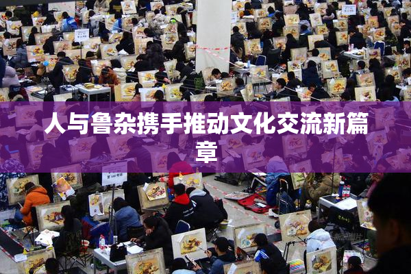 人与鲁杂携手推动文化交流新篇章