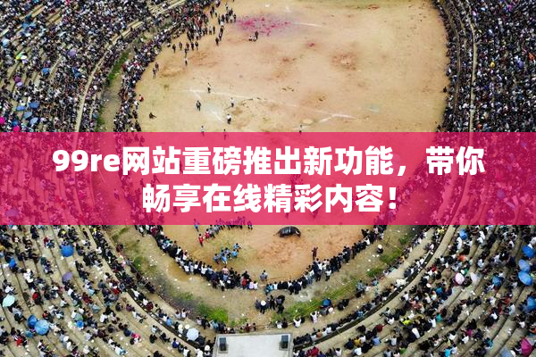 99re网站重磅推出新功能，带你畅享在线精彩内容！