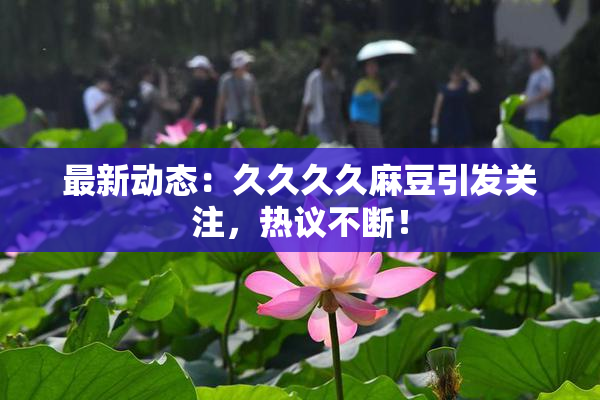 最新动态：久久久久麻豆引发关注，热议不断！