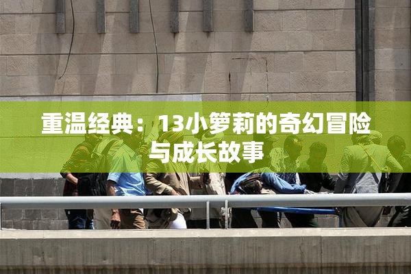 重温经典：13小箩莉的奇幻冒险与成长故事