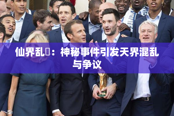 仙界乱婬：神秘事件引发天界混乱与争议