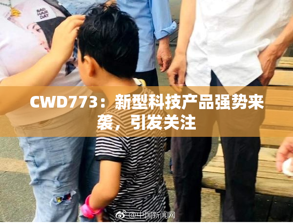 CWD773：新型科技产品强势来袭，引发关注