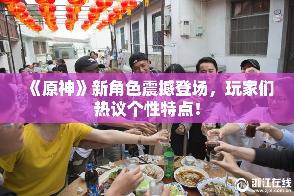 《原神》新角色震撼登场，玩家们热议个性特点！