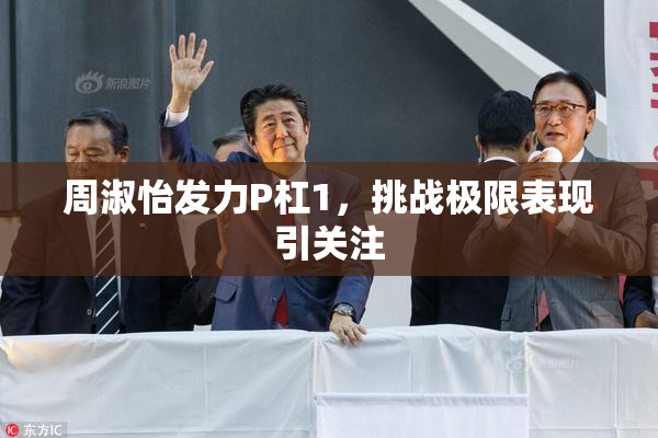 周淑怡发力P杠1，挑战极限表现引关注