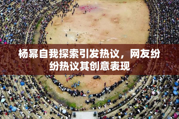 杨幂自我探索引发热议，网友纷纷热议其创意表现