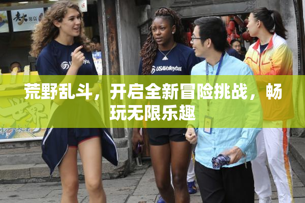 荒野乱斗，开启全新冒险挑战，畅玩无限乐趣