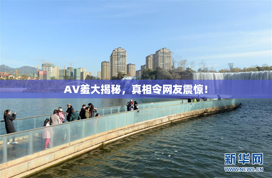 AV羞大揭秘，真相令网友震惊！