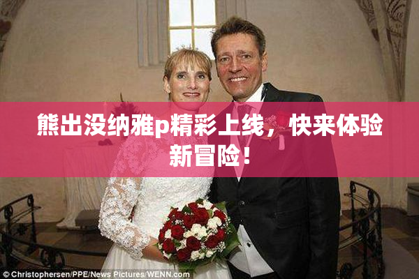 熊出没纳雅p精彩上线，快来体验新冒险！