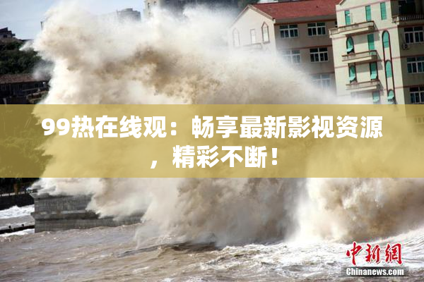 99热在线观：畅享最新影视资源，精彩不断！