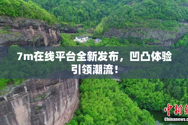 7m在线平台全新发布，凹凸体验引领潮流！