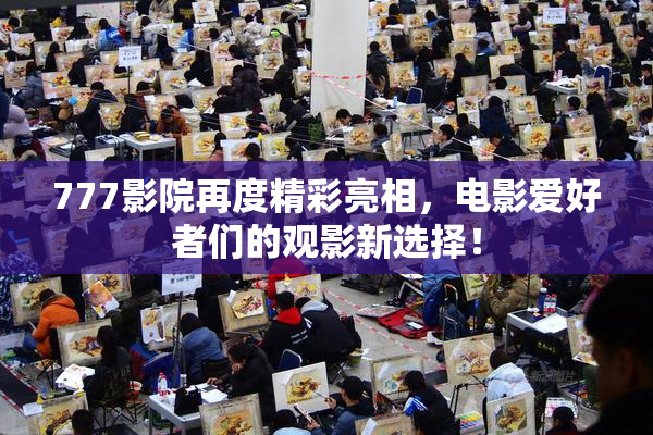 777影院再度精彩亮相，电影爱好者们的观影新选择！