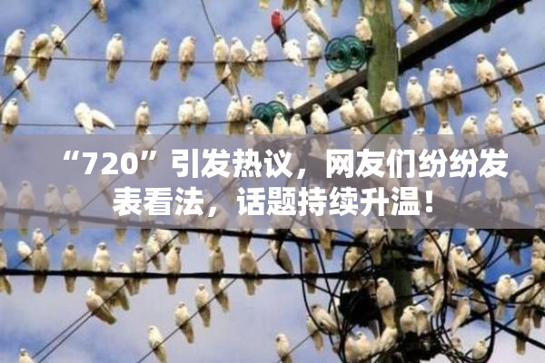 “720”引发热议，网友们纷纷发表看法，话题持续升温！