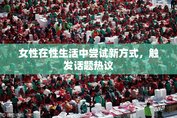 女性在性生活中尝试新方式，触发话题热议