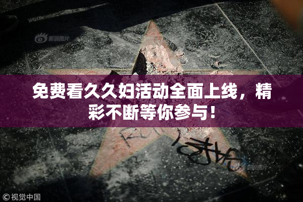 免费看久久妇活动全面上线，精彩不断等你参与！
