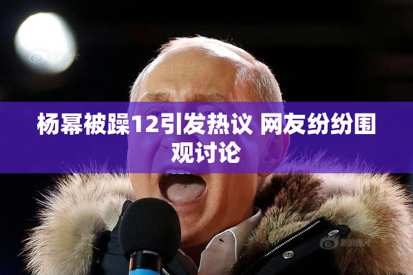 杨幂被躁12引发热议 网友纷纷围观讨论