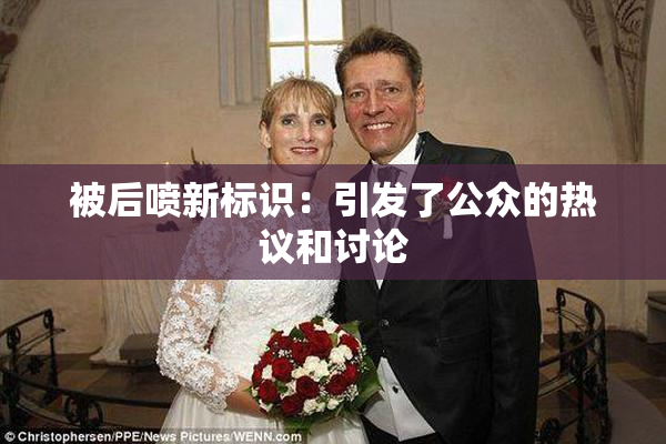 被后喷新标识：引发了公众的热议和讨论