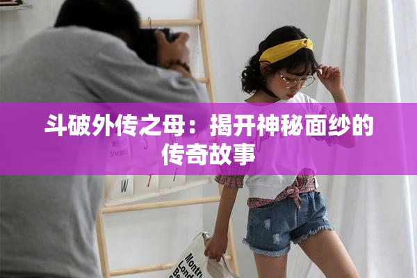 斗破外传之母：揭开神秘面纱的传奇故事
