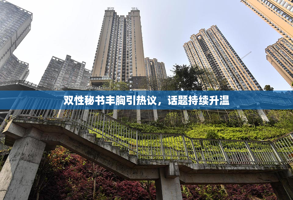 双性秘书丰胸引热议，话题持续升温