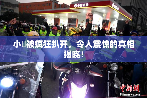 小泬被疯狂扒开，令人震惊的真相揭晓！