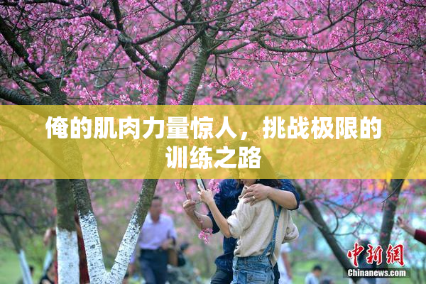 俺的肌肉力量惊人，挑战极限的训练之路