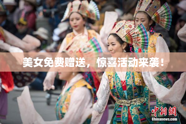 美女免费赠送，惊喜活动来袭！