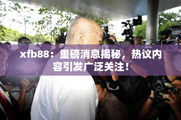 xfb88：重磅消息揭秘，热议内容引发广泛关注！