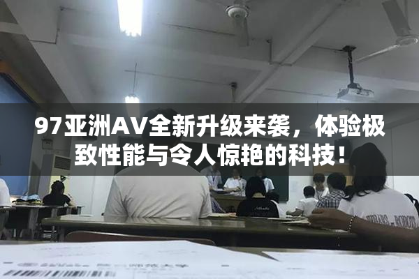 97亚洲AV全新升级来袭，体验极致性能与令人惊艳的科技！