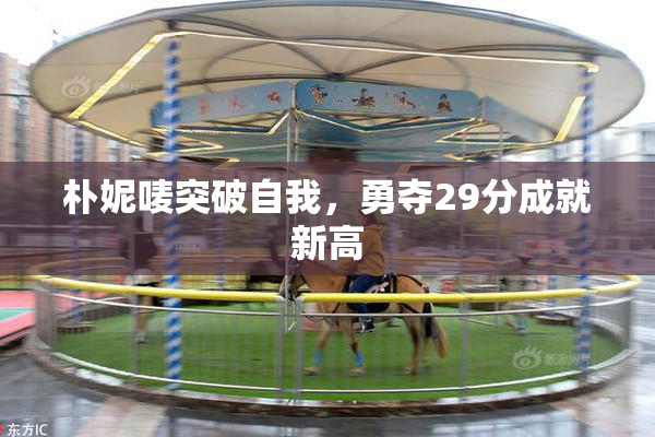 朴妮唛突破自我，勇夺29分成就新高