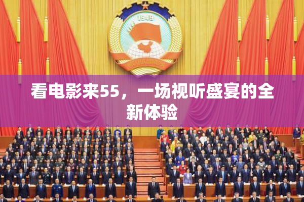 看电影来55，一场视听盛宴的全新体验